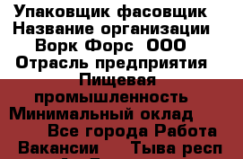 Упаковщик-фасовщик › Название организации ­ Ворк Форс, ООО › Отрасль предприятия ­ Пищевая промышленность › Минимальный оклад ­ 27 000 - Все города Работа » Вакансии   . Тыва респ.,Ак-Довурак г.